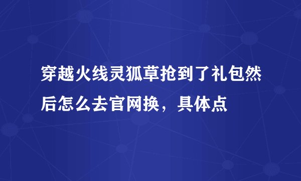 穿越火线灵狐草抢到了礼包然后怎么去官网换，具体点