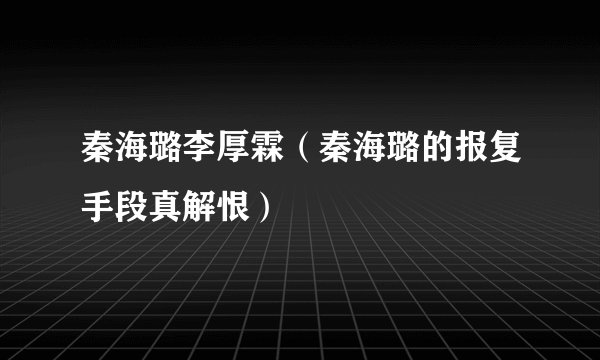 秦海璐李厚霖（秦海璐的报复手段真解恨）