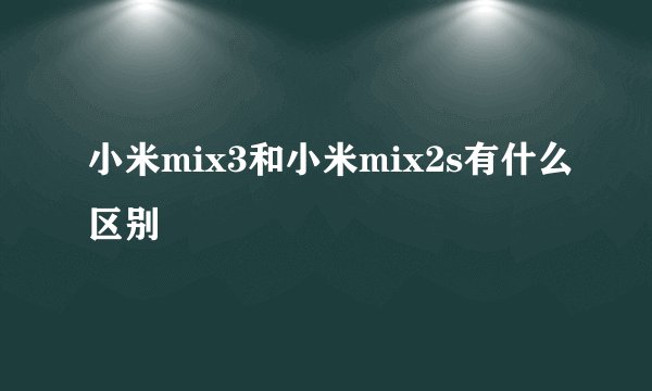 小米mix3和小米mix2s有什么区别
