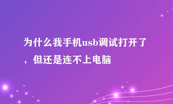 为什么我手机usb调试打开了，但还是连不上电脑