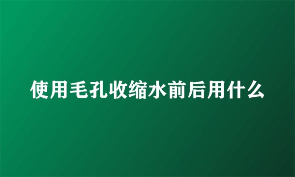 使用毛孔收缩水前后用什么