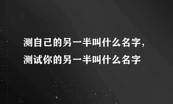 测自己的另一半叫什么名字，测试你的另一半叫什么名字
