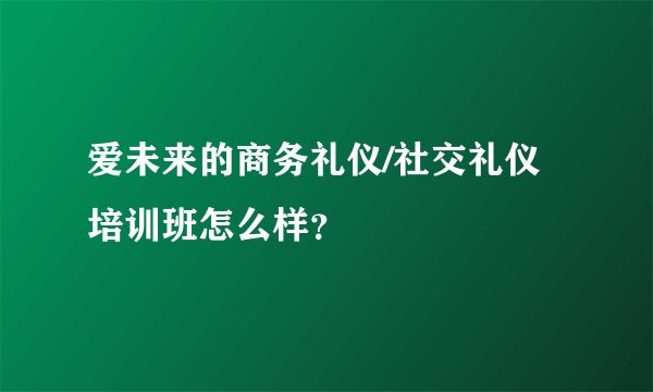 爱未来的商务礼仪/社交礼仪培训班怎么样？