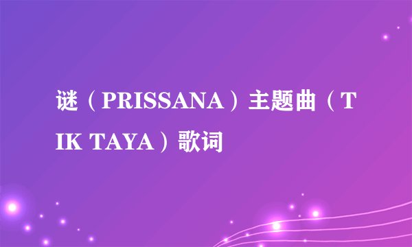 谜（PRISSANA）主题曲（TIK TAYA）歌词