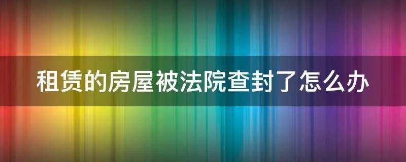 租赁的房屋被法院查封了怎么办