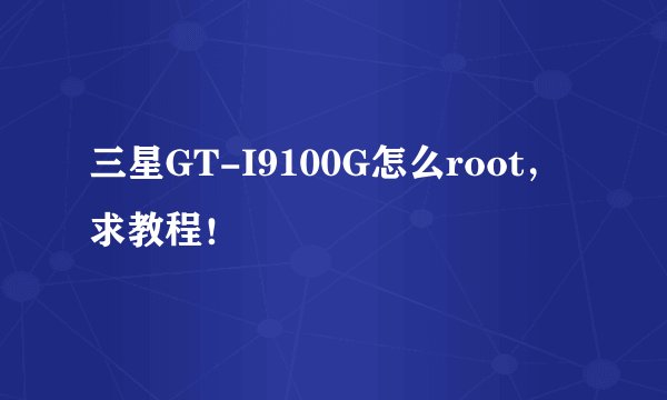 三星GT-I9100G怎么root，求教程！