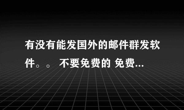 有没有能发国外的邮件群发软件。。 不要免费的 免费的都忽悠人的 我一天可能发上万封，谁给推荐下啊。。