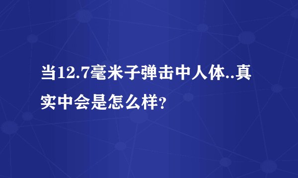 当12.7毫米子弹击中人体..真实中会是怎么样？