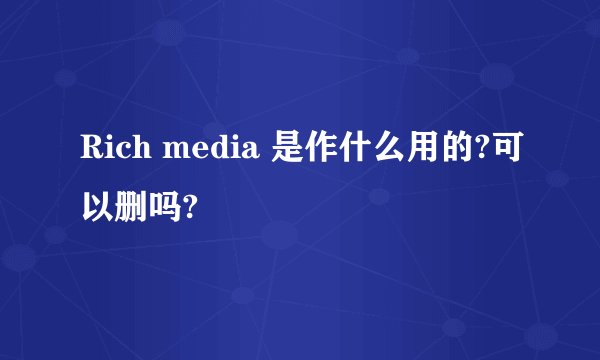 Rich media 是作什么用的?可以删吗?