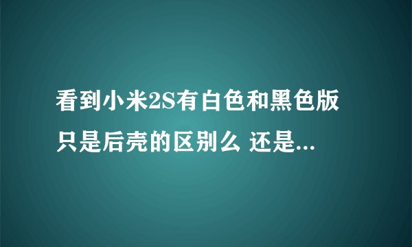 看到小米2S有白色和黑色版 只是后壳的区别么 还是前壳也不一样？