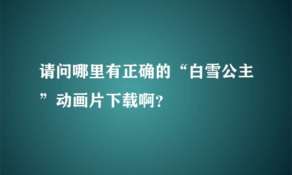 请问哪里有正确的“白雪公主”动画片下载啊？