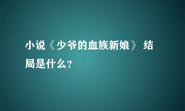 小说《少爷的血族新娘》 结局是什么？