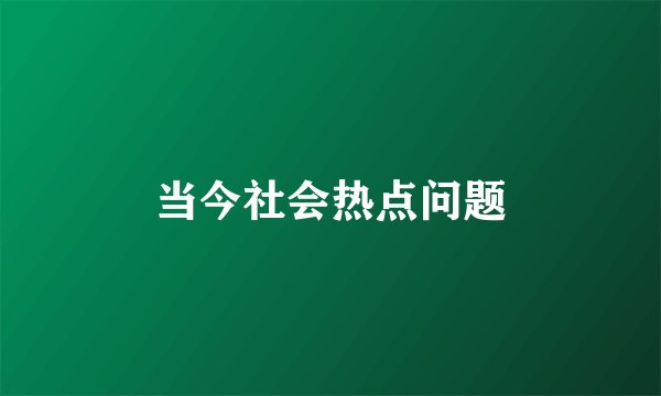 当今社会热点问题