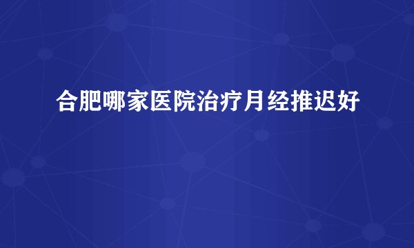 合肥哪家医院治疗月经推迟好