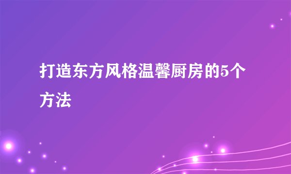 打造东方风格温馨厨房的5个方法