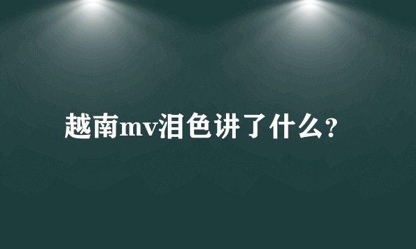 越南mv泪色讲了什么？