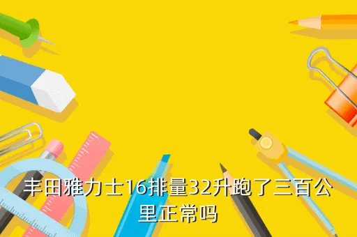 丰田雅力士1 6，丰田雅力士16排量32升跑了三百公里正常吗