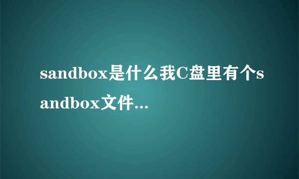 sandbox是什么我C盘里有个sandbox文件,占用空间为2.45个G,这是什么文件呢?