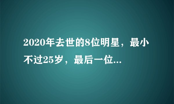 2020年去世的8位明星，最小不过25岁，最后一位令全球粉丝悲痛