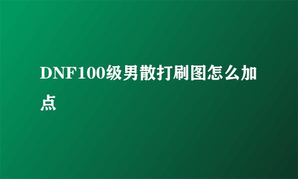 DNF100级男散打刷图怎么加点