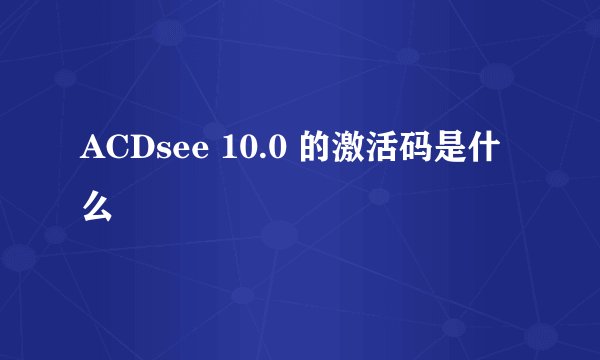ACDsee 10.0 的激活码是什么