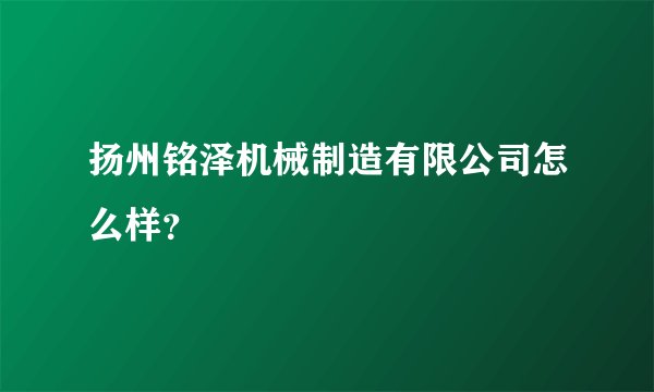 扬州铭泽机械制造有限公司怎么样？
