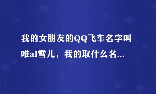 我的女朋友的QQ飞车名字叫唯al雪儿，我的取什么名字好吖？要情侣名字