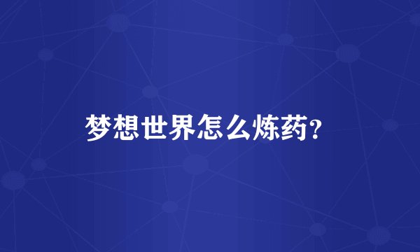 梦想世界怎么炼药？