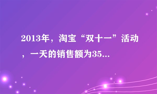 2013年，淘宝“双十一”活动，一天的销售额为35018506867元，这个数读作（），改写成用“万”作单位的近似数是（）元，省略“亿”后面的尾数是（）元。