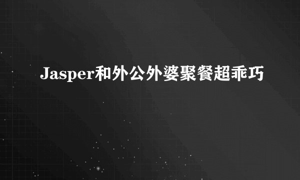Jasper和外公外婆聚餐超乖巧