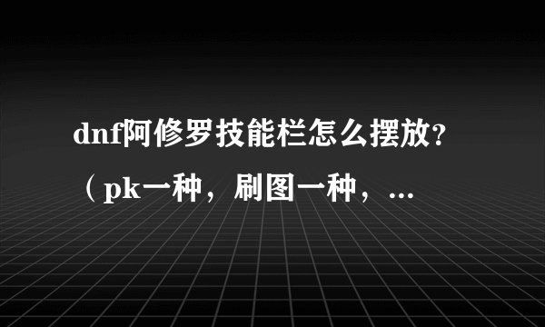 dnf阿修罗技能栏怎么摆放？（pk一种，刷图一种，我是pk型的）？