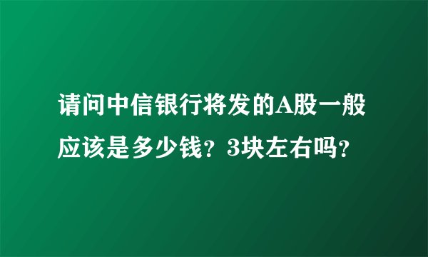 请问中信银行将发的A股一般应该是多少钱？3块左右吗？