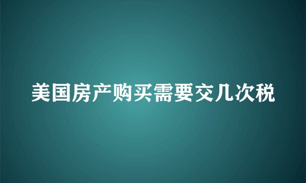 美国房产购买需要交几次税