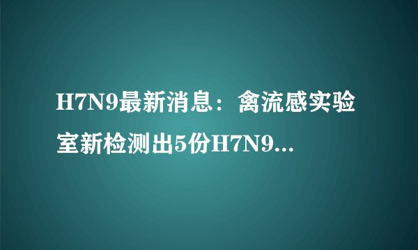 H7N9最新消息：禽流感实验室新检测出5份H7N9流感阳性样品