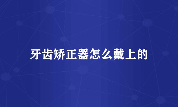 牙齿矫正器怎么戴上的
