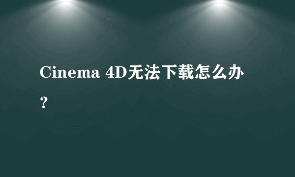 Cinema 4D无法下载怎么办？