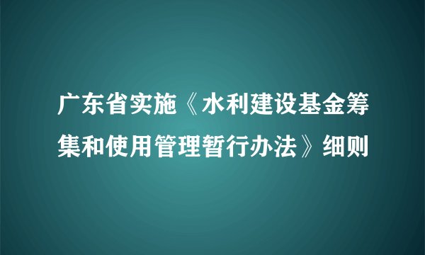 广东省实施《水利建设基金筹集和使用管理暂行办法》细则