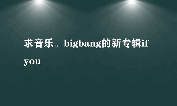 求音乐。bigbang的新专辑if you