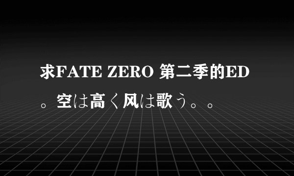 求FATE ZERO 第二季的ED。空は高く风は歌う。。