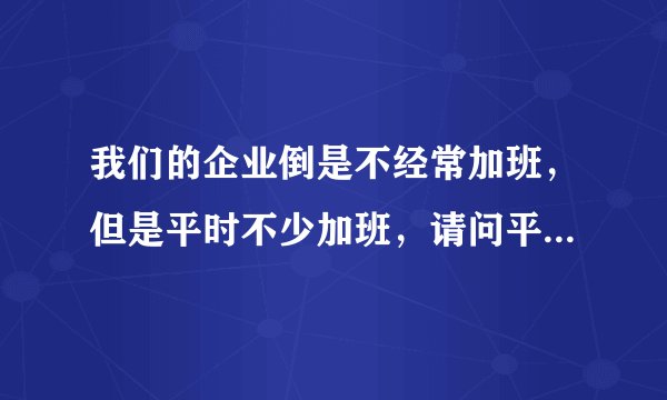 我们的企业倒是不经常加班，但是平时不少加班，请问平时加班费怎么算？