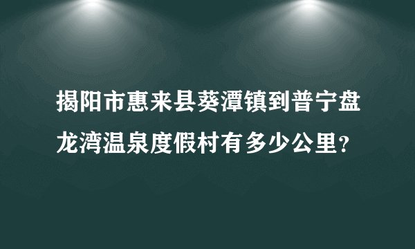 揭阳市惠来县葵潭镇到普宁盘龙湾温泉度假村有多少公里？