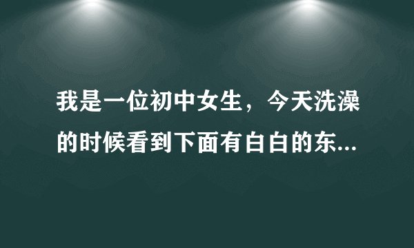 我是一位初中女生，今天洗澡的时候看到下面有白白的东西粘稠稠的，那个是不是白带啊？