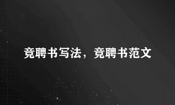 竞聘书写法，竞聘书范文