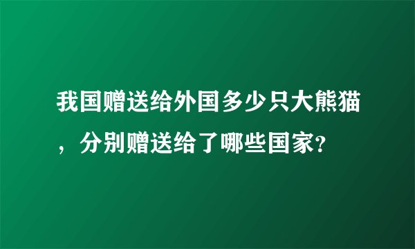我国赠送给外国多少只大熊猫，分别赠送给了哪些国家？