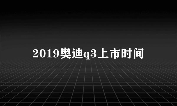 2019奥迪q3上市时间
