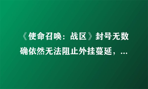 《使命召唤：战区》封号无数确依然无法阻止外挂蔓延，为什么外挂如此猖獗？