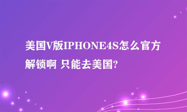 美国V版IPHONE4S怎么官方解锁啊 只能去美国?