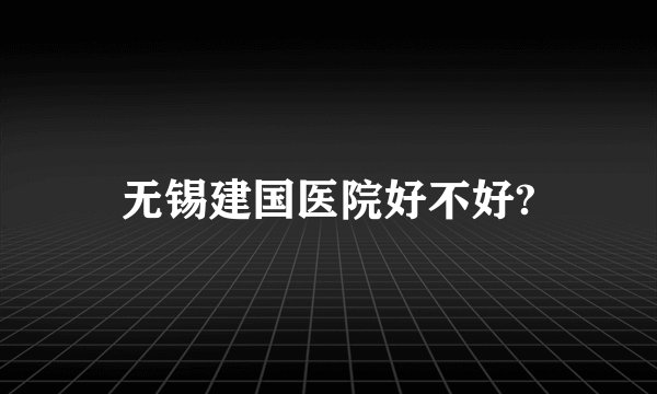无锡建国医院好不好?