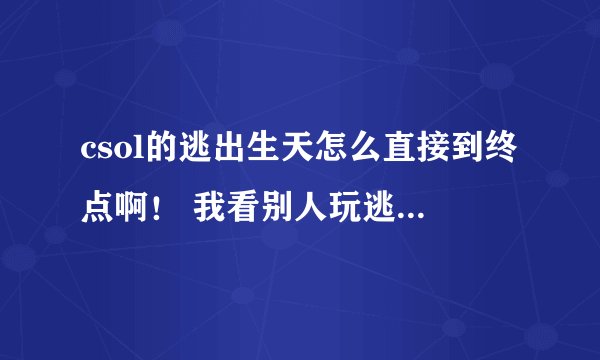 csol的逃出生天怎么直接到终点啊！ 我看别人玩逃生之后一下就在终点了 跪求啊！