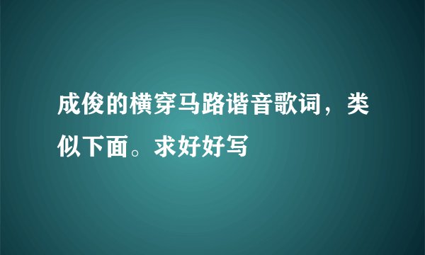 成俊的横穿马路谐音歌词，类似下面。求好好写